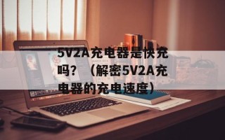 5V2A充电器是快充吗？（解密5V2A充电器的充电速度）