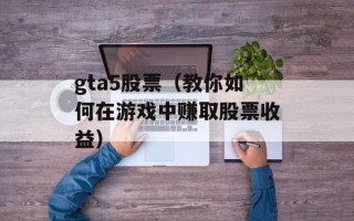 gta5股票（教你如何在游戏中赚取股票收益）