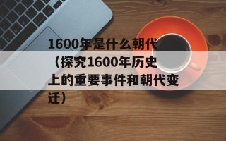 1600年是什么朝代（探究1600年历史上的重要事件和朝代变迁）