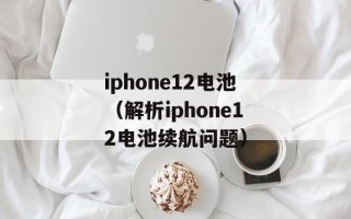 iphone12电池（解析iphone12电池续航问题）