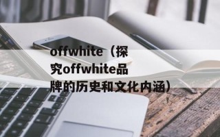 offwhite（探究offwhite品牌的历史和文化内涵）