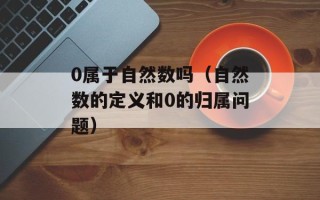 0属于自然数吗（自然数的定义和0的归属问题）