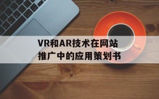 VR和AR技术在网站推广中的应用策划书
