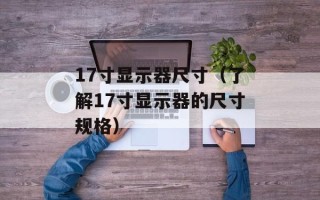 17寸显示器尺寸（了解17寸显示器的尺寸规格）