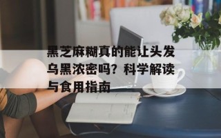 黑芝麻糊真的能让头发乌黑浓密吗？科学解读与食用指南