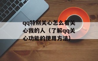qq特别关心怎么看关心我的人（了解qq关心功能的使用方法）