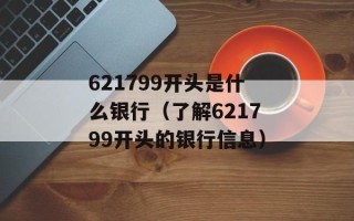 621799开头是什么银行（了解621799开头的银行信息）