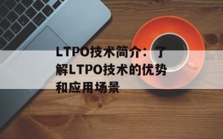 LTPO技术简介：了解LTPO技术的优势和应用场景