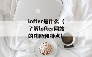 lofter是什么（了解lofter网站的功能和特点）