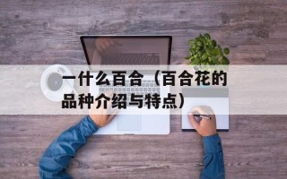 一什么百合（百合花的品种介绍与特点）