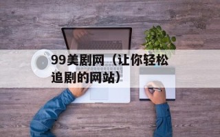 99美剧网（让你轻松追剧的网站）