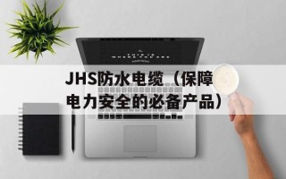JHS防水电缆（保障电力安全的必备产品）