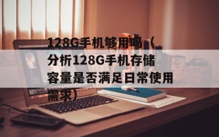 128G手机够用吗（分析128G手机存储容量是否满足日常使用需求）