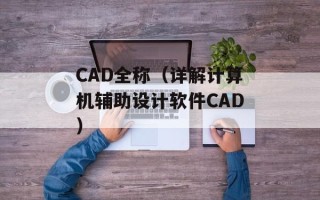 CAD全称（详解计算机辅助设计软件CAD）