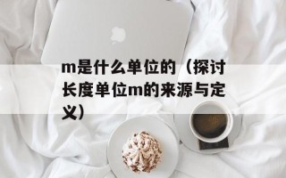 m是什么单位的（探讨长度单位m的来源与定义）