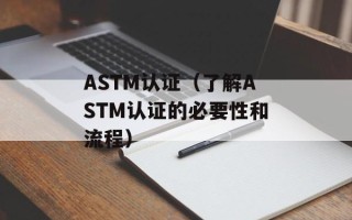 ASTM认证（了解ASTM认证的必要性和流程）