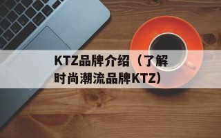 KTZ品牌介绍（了解时尚潮流品牌KTZ）