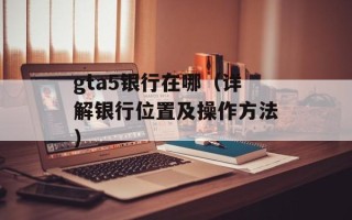 gta5银行在哪（详解银行位置及操作方法）