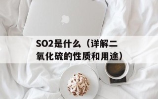 SO2是什么（详解二氧化硫的性质和用途）