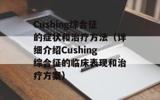 Cushing综合征的症状和治疗方法（详细介绍Cushing综合征的临床表现和治疗方案）