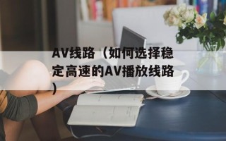 AV线路（如何选择稳定高速的AV播放线路）