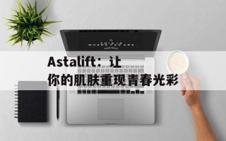 Astalift：让你的肌肤重现青春光彩