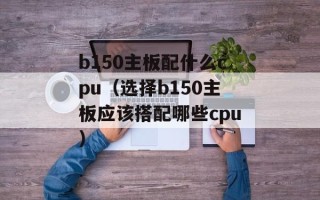 b150主板配什么cpu（选择b150主板应该搭配哪些cpu）