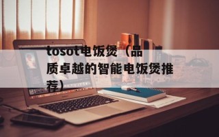 tosot电饭煲（品质卓越的智能电饭煲推荐）