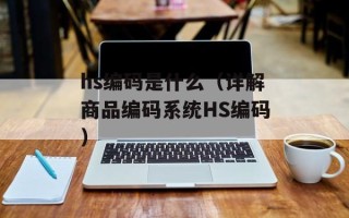 hs编码是什么（详解商品编码系统HS编码）
