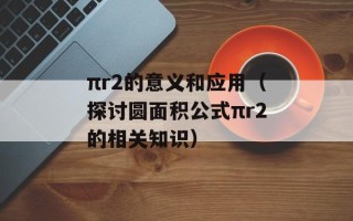 πr2的意义和应用（探讨圆面积公式πr2的相关知识）