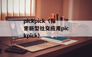 pickpick（探索新型社交应用pickpick）