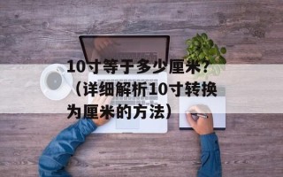 10寸等于多少厘米？（详细解析10寸转换为厘米的方法）
