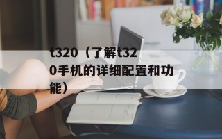 t320（了解t320手机的详细配置和功能）