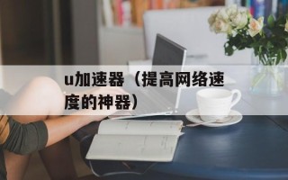 u加速器（提高网络速度的神器）