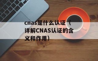 cnas是什么认证（详解CNAS认证的含义和作用）