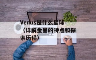 Venus是什么星球（详解金星的特点和探索历程）