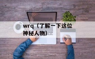 wrq（了解一下这位神秘人物）