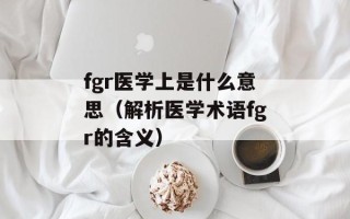 fgr医学上是什么意思（解析医学术语fgr的含义）