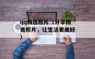 qq精选照片（分享精美照片，让生活更美好）