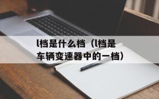 l档是什么档（l档是车辆变速器中的一档）