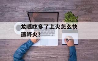 龙眼吃多了上火怎么快速降火？