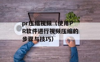 pr压缩视频（使用PR软件进行视频压缩的步骤与技巧）