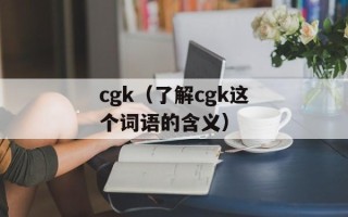 cgk（了解cgk这个词语的含义）