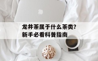 龙井茶属于什么茶类？新手必看科普指南