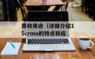 15crmo材料的性质和用途（详细介绍15crmo的特点和应用）
