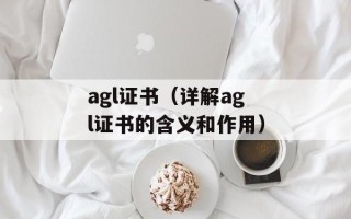 agl证书（详解agl证书的含义和作用）