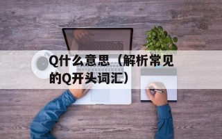 Q什么意思（解析常见的Q开头词汇）