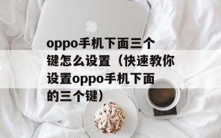 oppo手机下面三个键怎么设置（快速教你设置oppo手机下面的三个键）
