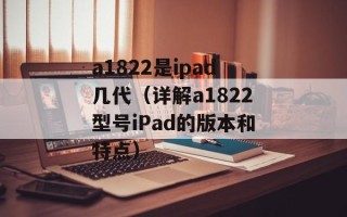 a1822是ipad几代（详解a1822型号iPad的版本和特点）