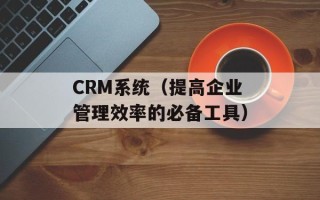 CRM系统（提高企业管理效率的必备工具）